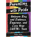 Parenting with Pride: Unlearn Bias and Embrace, Empower, and Love Your LGBTQ+ Teen