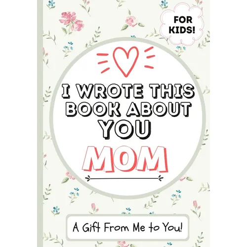 I Wrote This Book About You Mom: A Child's Fill in The Blank Gift Book For Their Special Mom Perfect for Kid's 7 x 10 inch
