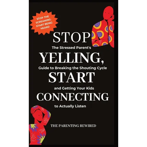 Stop Yelling, Start Connecting: The Stressed Parent's Guide to Breaking the Shouting Cycle and Getting Your Kids to Actually Listen
