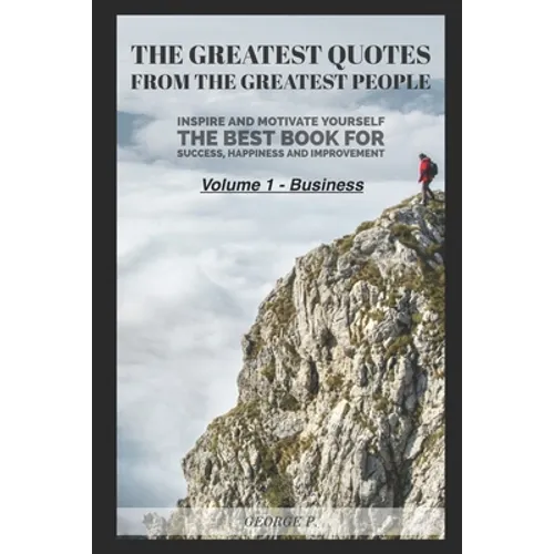 The Greatest Quotes From The Greatest People: Volume 1 - Business: Inspire and motivate yourself - The best book for success, happiness and improvemen