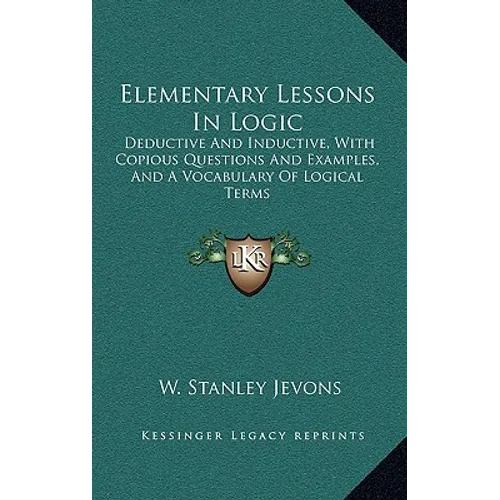 Elementary Lessons In Logic: Deductive And Inductive, With Copious Questions And Examples, And A Vocabulary Of Logical Terms