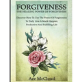 Forgiveness: The Healing Power Of Forgiveness: Discover How To Use The Power Of Forgiveness To Truly Live A Much Happier, Productive And Fulfilling Li