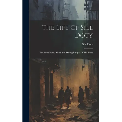 The Life Of Sile Doty: The Most Noted Thief And Daring Burglar Of His Time