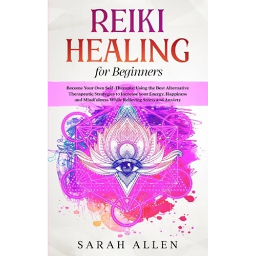 Reiki Healing for beginners: Become Your Own Self-Therapist Using the Best Alternative Therapeutic Strategies to Increase your Energy, Happiness and M