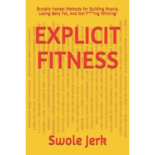 Explicit Fitness: Brutally Honest Methods for Building Muscle, Losing Belly Fat, And Not F***ing Whining!