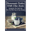 Homemade Dishes With Chia Seeds: Incorporate Chia Seeds Into Your Diet With Tasty & Easy Recipes: How To Eat Chia Seeds