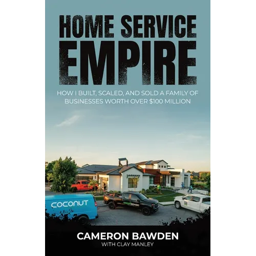 Home Service Empire: How I Built, Scaled, and Sold a Family of Businesses Worth Over $100 Million
