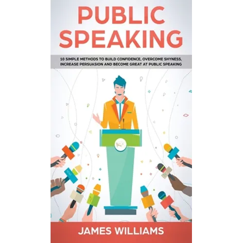 Public Speaking: 10 Simple Methods to Build Confidence, Overcome Shyness, Increase Persuasion and Become Great at Public Speaking