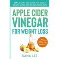 Apple Cider Vinegar For Weight Loss: Simple Easy Solution For Quick Weight Loss and Increased Health