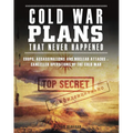 Cold War Plans That Never Happened: 1945-91