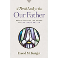 A Fresh Look at the Our Father: Rediscovering the Power of the Lord's Prayer