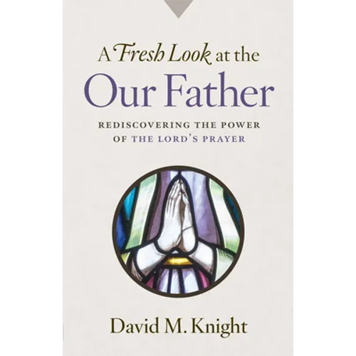 A Fresh Look at the Our Father: Rediscovering the Power of the Lord's Prayer
