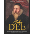 John Dee: The Life and Legacy of the English Occultist, Alchemist, and Philosopher Who Became Queen Elizabeth I's Spiritual Advisor