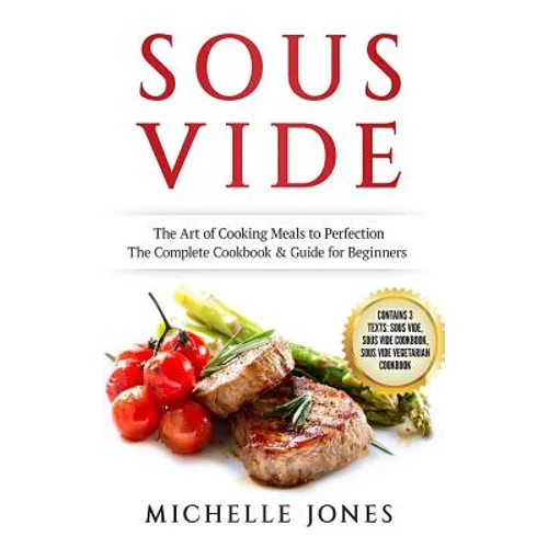 Sous Vide: The Art of Cooking Meals to Perfection - The Complete Cookbook & Guide for Beginners (Contains 3 Texts: Sous Vide, Sou