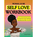 Woman, Go Be: Self Love Workbook An Empowering Guide to Embrace Inner Healing and Become Who You Are