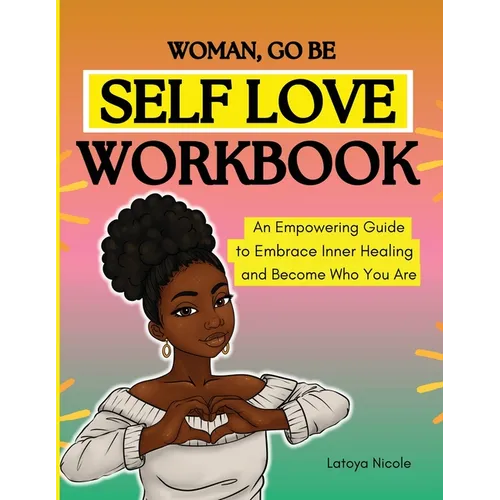 Woman, Go Be: Self Love Workbook An Empowering Guide to Embrace Inner Healing and Become Who You Are