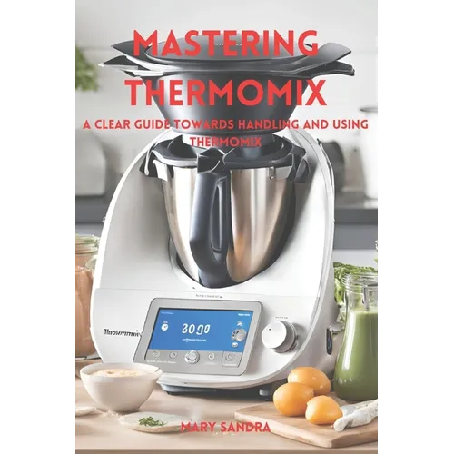 Mastering thermomix: A clear guide towards handling and mastering thermomix