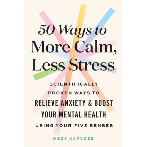 50 Ways to More Calm, Less Stress: Scientifically Proven Ways to Relieve Anxiety and Boost Your Mental Health Using Your Five Senses