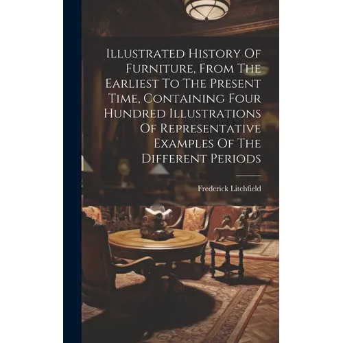 Illustrated History Of Furniture, From The Earliest To The Present Time, Containing Four Hundred Illustrations Of Representative Examples Of The Diffe
