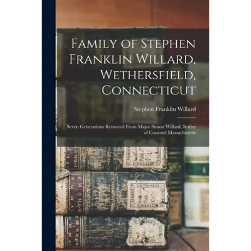 Family of Stephen Franklin Willard, Wethersfield, Connecticut; Seven Generations Removed From Major Simon Willard, Settler of Concord Massachusetts