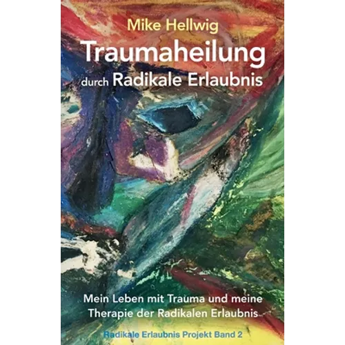 Traumaheilung durch Radikale Erlaubnis: Mein Leben mit Trauma und meine Therapie der Radikalen Erlaubnis (Radikale Erlaubnis Projekt Band 2)