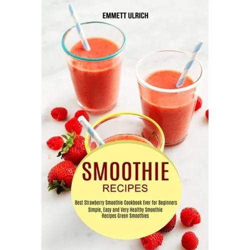 Smoothie Recipes: Best Strawberry Smoothie Cookbook Ever for Beginners (Simple, Easy and Very Healthy Smoothie Recipes Green Smoothies)