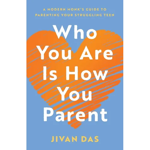 Who You Are Is How You Parent: A Modern Monk's Guide to Parenting Your Struggling Teen
