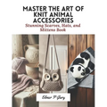 Master the Art of Knit Animal Accessories: Stunning Scarves, Hats, and Mittens Book