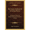 The Future Method Of Investing Money: Economic Facts For Corporations And Investors (1914)