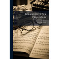 Béranger Et Ses Chansons: D'après Des Documents Fournis Par Lui-Même Et Avec Sa Collaboration