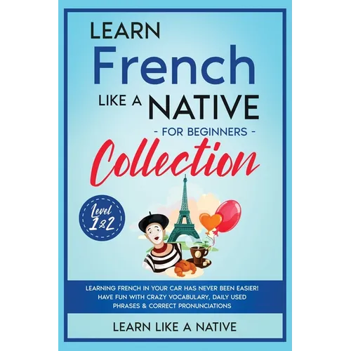 Learn French Like a Native for Beginners Collection - Level 1 & 2: Learning French in Your Car Has Never Been Easier! Have Fun with Crazy Vocabulary,