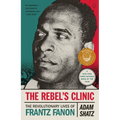 The Rebel's Clinic: The Revolutionary Lives of Frantz Fanon