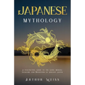 Japanese Mythology: A Fascinating Guide to the Gods, Heroes, Folklore and Traditions of Ancient Japan