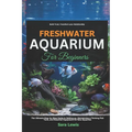 Freshwater Aquarium For Beginners: The Ultimate Step-by-Step Guide to Setting Up, Maintaining a Thriving Fish Tank, and Essential Equipment for New Aq