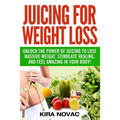 Juicing for Weight Loss: Unlock the Power of Juicing to Lose Massive Weight, Stimulate Healing, and Feel Amazing in Your Body