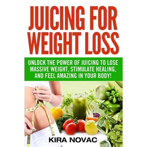 Juicing for Weight Loss: Unlock the Power of Juicing to Lose Massive Weight, Stimulate Healing, and Feel Amazing in Your Body