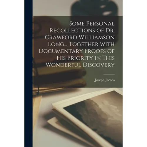 Some Personal Recollections of Dr. Crawford Williamson Long... Together With Documentary Proofs of His Priority in This Wonderful Discovery