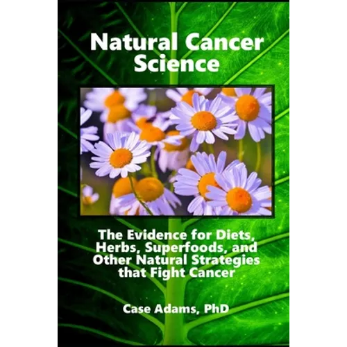 Natural Cancer Science: The Evidence for Diets, Herbs, Superfoods, and Other Natural Strategies that Fight Cancer