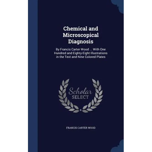 Chemical and Microscopical Diagnosis: By Francis Carter Wood ... With One Hundred and Eighty-Eight Illustrations in the Text and Nine Colored Plates