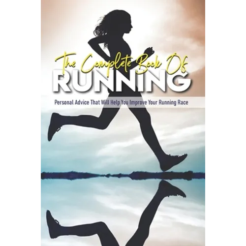 The Complete Book Of Running: Personal Advice That Will Help You Improve Your Running Race: Beginning Runners Handbook