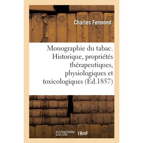 Monographie Du Tabac Comprenant l'Historique, Les Propriétés Thérapeutiques: Physiologiques Et Toxicologiques Du Tabac