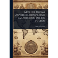 Arte Del Idioma Zapoteco, Reimpr. Bajo La Direccion Del Dr. N. LeÃ3n