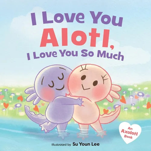 I Love You Alotl, I Love You So Much: An Axolotl Book