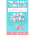 The Holistic PCOS Guide: Natural Ways to Help Women with Polycystic Ovarian Syndrome Balance Hormones, Manage Stress, and Lose Weight without Medicati