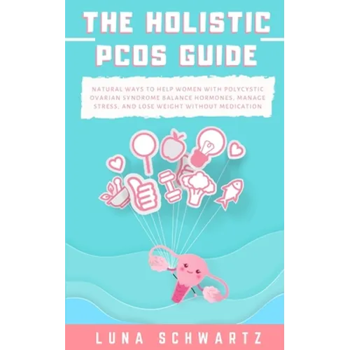 The Holistic PCOS Guide: Natural Ways to Help Women with Polycystic Ovarian Syndrome Balance Hormones, Manage Stress, and Lose Weight without Medicati