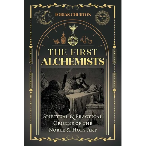The First Alchemists: The Spiritual and Practical Origins of the Noble and Holy Art