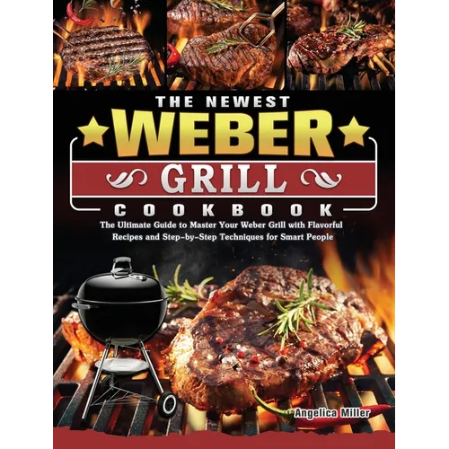 The Newest Weber Grill Cookbook: The Ultimate Guide to Master Your Weber Grill with Flavorful Recipes and Step-by-Step Techniques for Smart People
