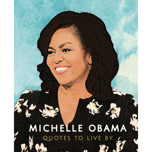 Michelle Obama: Quotes to Live by: A Life-Affirming Collection of More Than 170 Quotes