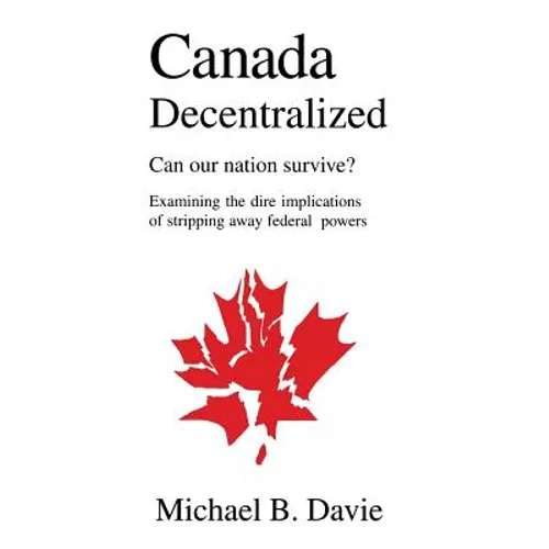 Canada Decentralized: Can Our Nation Survive?: Examining the Dire Impliations of Stripping Away Federal Powers