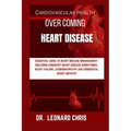 Over Coming Heart Disease: Essential Guide to Heart Disease Management: Including Coronary Heart Disease, Arrhythmia, Heart Failure, Cardiomyopat